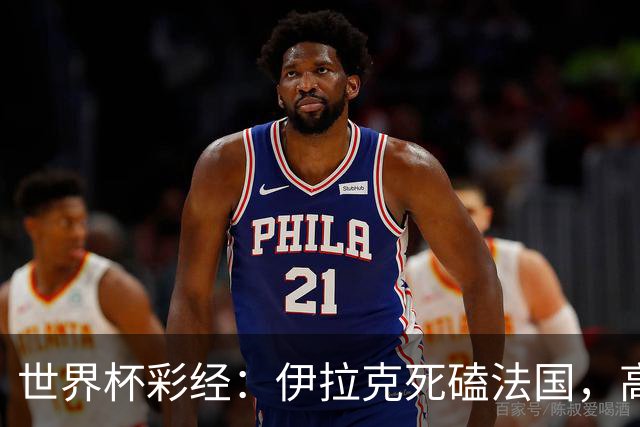 世界杯彩经：伊拉克死磕法国，高卢雄鸡难大胜